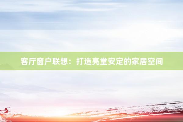 客厅窗户联想：打造亮堂安定的家居空间