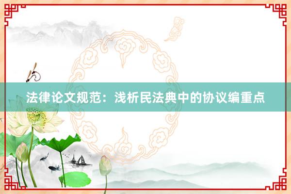 法律论文规范：浅析民法典中的协议编重点