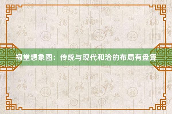 祠堂想象图：传统与现代和洽的布局有盘算
