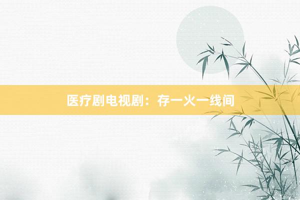 医疗剧电视剧：存一火一线间