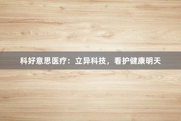 科好意思医疗：立异科技，看护健康明天