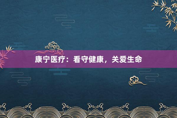 康宁医疗：看守健康，关爱生命