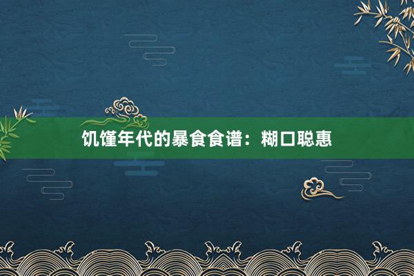 饥馑年代的暴食食谱：糊口聪惠