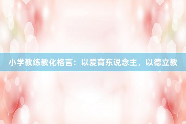 小学教练教化格言：以爱育东说念主，以德立教
